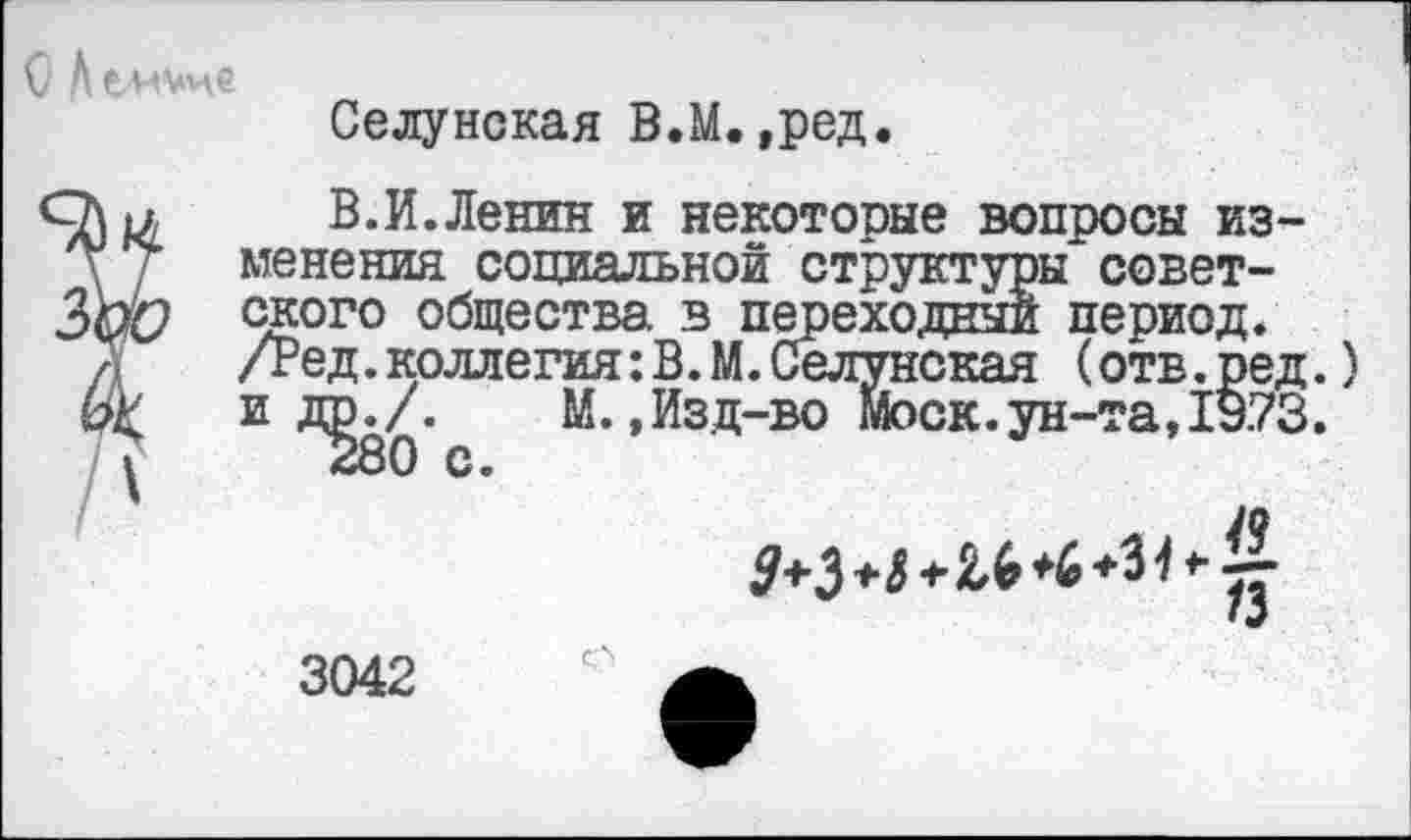 ﻿О Л емуие
Селунская В.М.,ред.
В.И.Ленин и некотооые вопросы изменения социальной структуры советского общества в переходный период. /Ред. коллегия: В.М. Селунская (отв.ред.) и Д£ь/. М.,Изд-во Моск.ун-та, 19.73.
• •/
3042